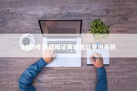 2025年领结婚证黄道吉日查询最新