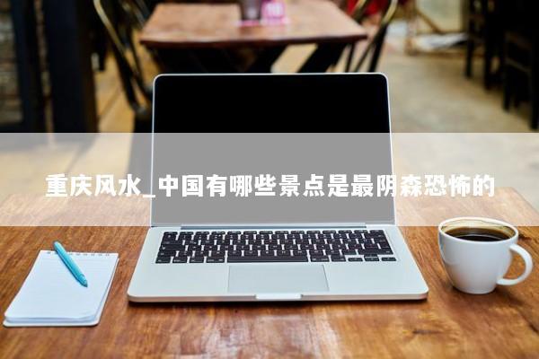 重庆风水_中国有哪些景点是最阴森恐怖的