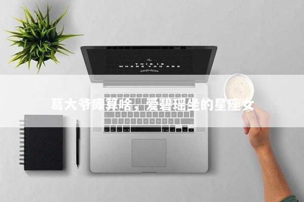 葛大爷瘫算啥，爱碧瑶坐的星座女