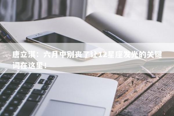 唐立淇：六月中别丧了让12星座发光的关键词在这里！