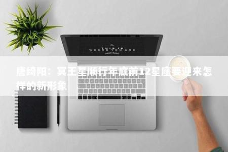 唐绮阳：冥王星顺行年底前12星座要迎来怎样的新形象